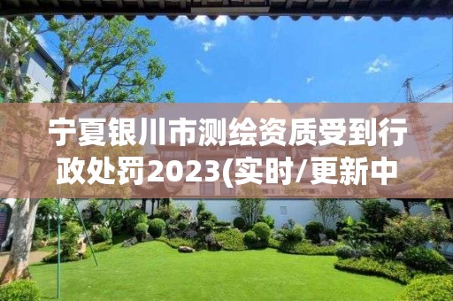 宁夏银川市测绘资质受到行政处罚2023(实时/更新中)