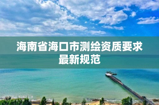 海南省海口市测绘资质要求最新规范