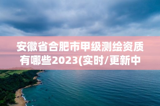 安徽省合肥市甲级测绘资质有哪些2023(实时/更新中)