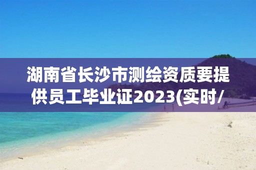 湖南省长沙市测绘资质要提供员工毕业证2023(实时/更新中)