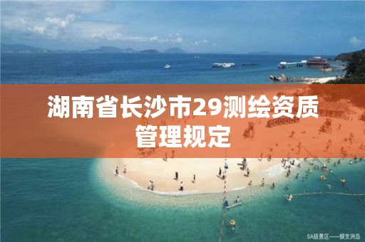 湖南省长沙市29测绘资质管理规定