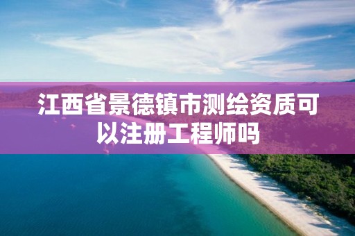 江西省景德镇市测绘资质可以注册工程师吗