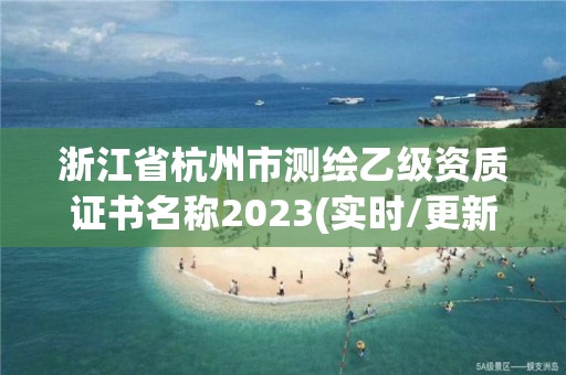 浙江省杭州市测绘乙级资质证书名称2023(实时/更新中)