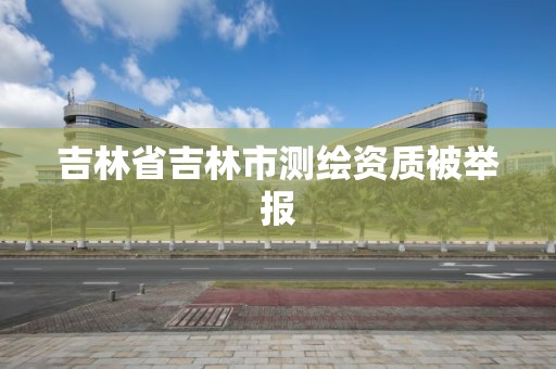 吉林省吉林市测绘资质被举报