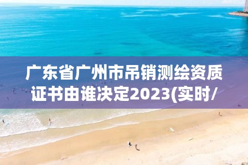 广东省广州市吊销测绘资质证书由谁决定2023(实时/更新中)