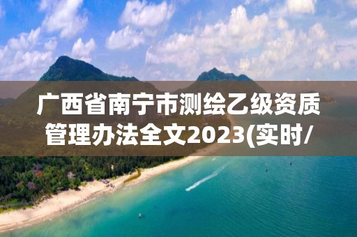 广西省南宁市测绘乙级资质管理办法全文2023(实时/更新中)