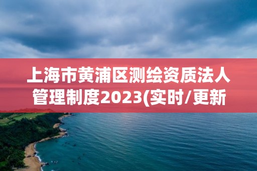 上海市黄浦区测绘资质法人管理制度2023(实时/更新中)