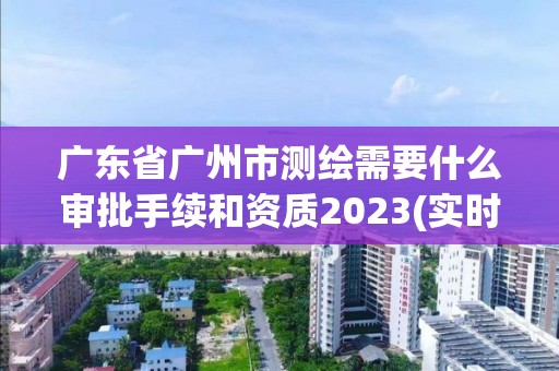 广东省广州市测绘需要什么审批手续和资质2023(实时/更新中)