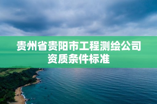 贵州省贵阳市工程测绘公司资质条件标准