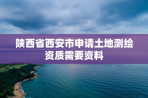 陕西省西安市申请土地测绘资质需要资料