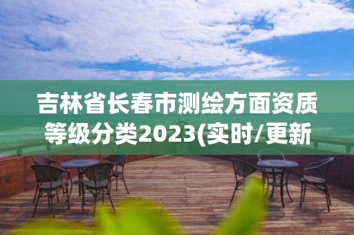 吉林省长春市测绘方面资质等级分类2023(实时/更新中)