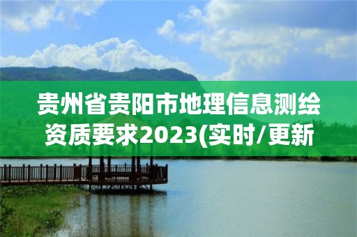 贵州省贵阳市地理信息测绘资质要求2023(实时/更新中)