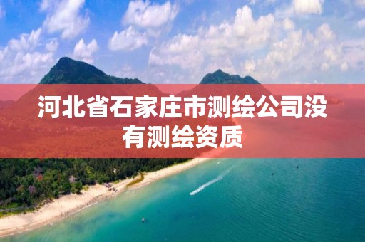 河北省石家庄市测绘公司没有测绘资质