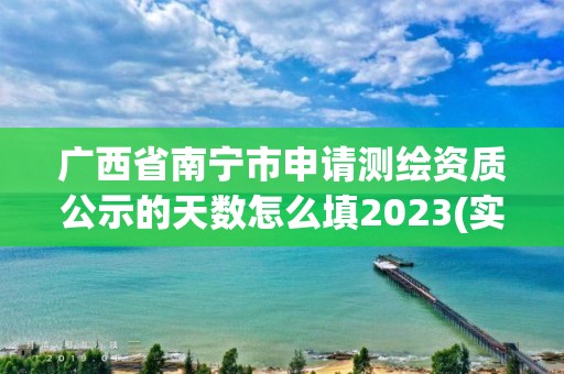 广西省南宁市申请测绘资质公示的天数怎么填2023(实时/更新中)