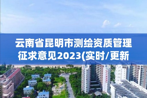 云南省昆明市测绘资质管理征求意见2023(实时/更新中)