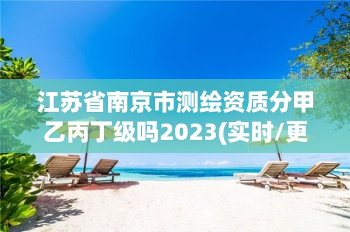 江苏省南京市测绘资质分甲乙丙丁级吗2023(实时/更新中)