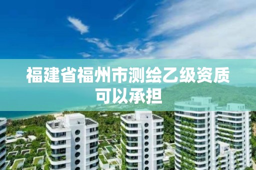 福建省福州市测绘乙级资质可以承担