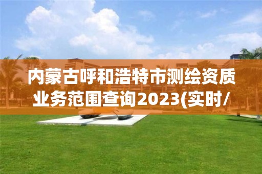 内蒙古呼和浩特市测绘资质业务范围查询2023(实时/更新中)