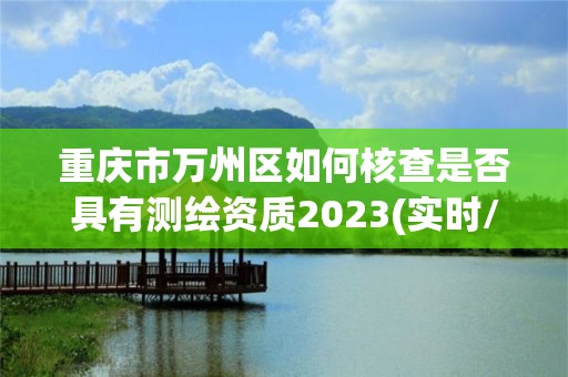 重庆市万州区如何核查是否具有测绘资质2023(实时/更新中)