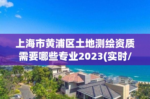 上海市黄浦区土地测绘资质需要哪些专业2023(实时/更新中)