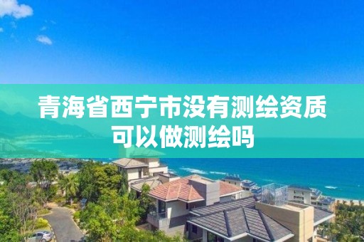 青海省西宁市没有测绘资质可以做测绘吗