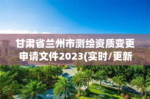 甘肃省兰州市测绘资质变更申请文件2023(实时/更新中)