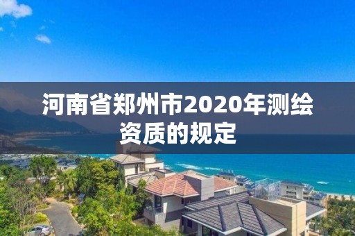 河南省郑州市2020年测绘资质的规定