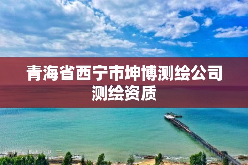 青海省西宁市坤博测绘公司测绘资质