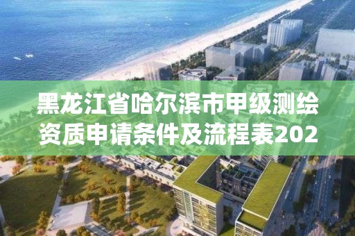 黑龙江省哈尔滨市甲级测绘资质申请条件及流程表2023(实时/更新中)