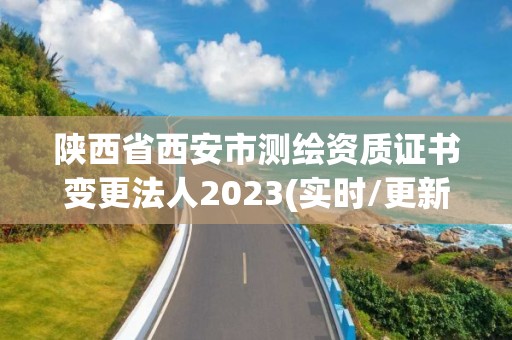 陕西省西安市测绘资质证书变更法人2023(实时/更新中)