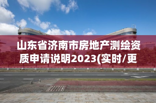 山东省济南市房地产测绘资质申请说明2023(实时/更新中)