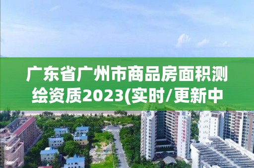 广东省广州市商品房面积测绘资质2023(实时/更新中)