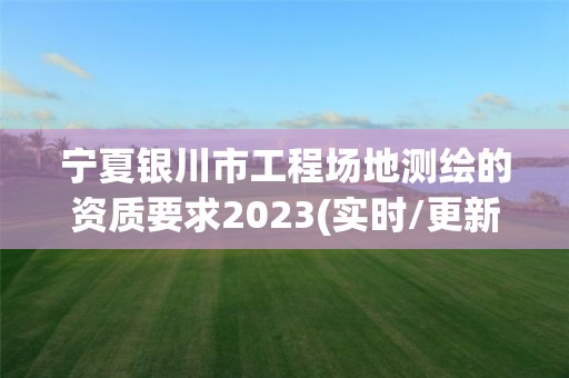 宁夏银川市工程场地测绘的资质要求2023(实时/更新中)