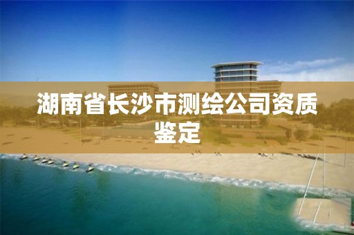 湖南省长沙市测绘公司资质鉴定