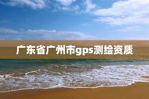 广东省广州市gps测绘资质