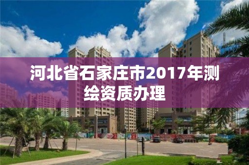 河北省石家庄市2017年测绘资质办理