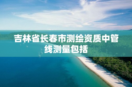 吉林省长春市测绘资质中管线测量包括