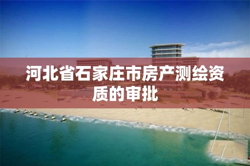 河北省石家庄市房产测绘资质的审批