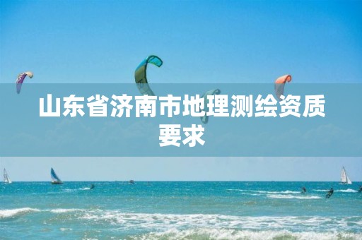 山东省济南市地理测绘资质要求