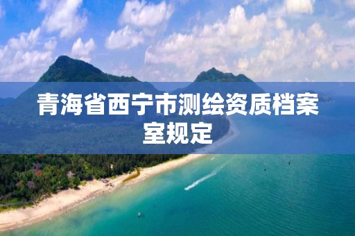 青海省西宁市测绘资质档案室规定