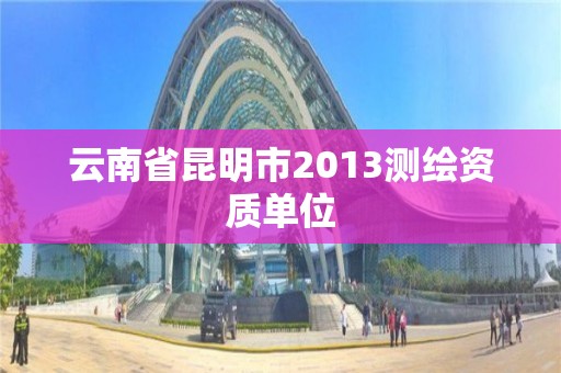 云南省昆明市2013测绘资质单位