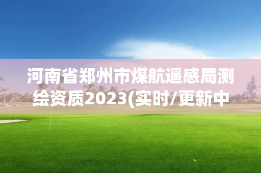 河南省郑州市煤航遥感局测绘资质2023(实时/更新中)