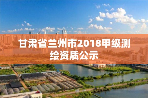 甘肃省兰州市2018甲级测绘资质公示