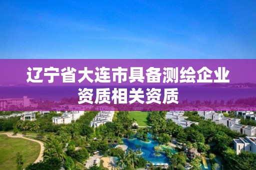 辽宁省大连市具备测绘企业资质相关资质