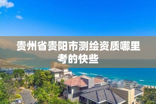 贵州省贵阳市测绘资质哪里考的快些