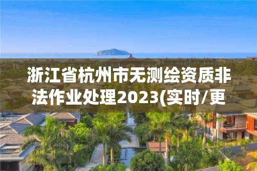 浙江省杭州市无测绘资质非法作业处理2023(实时/更新中)