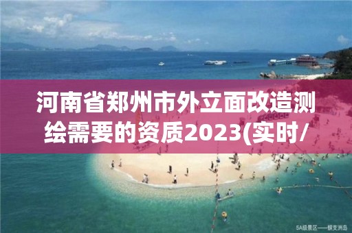 河南省郑州市外立面改造测绘需要的资质2023(实时/更新中)