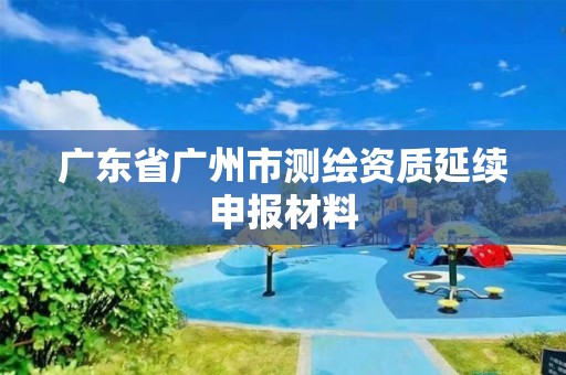 广东省广州市测绘资质延续申报材料