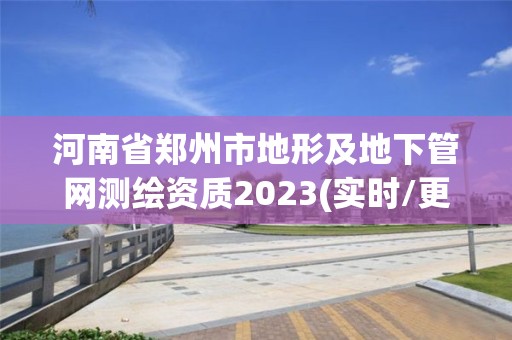 河南省郑州市地形及地下管网测绘资质2023(实时/更新中)