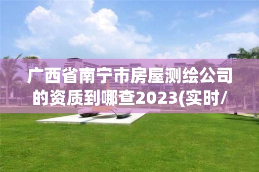 广西省南宁市房屋测绘公司的资质到哪查2023(实时/更新中)